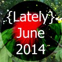 Lately // June 2014 Edition