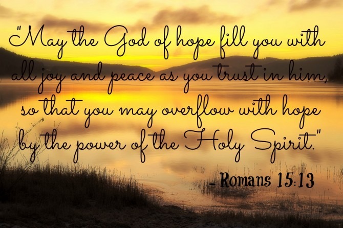 "May the God of hope fill you with all joy and peace as you trust in him, so that you may overflow with hope by the power of the Holy Spirit." ~ Romans 5:13