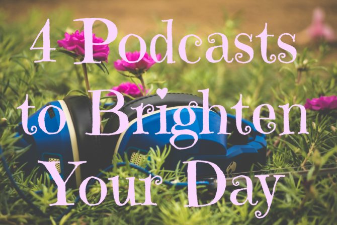 4 Podcasts to Brighten Your Day